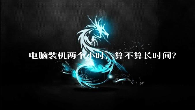 电脑装机两个小时，算不算长时间？