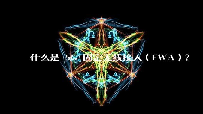 什么是 5G 固定无线接入（FWA）？