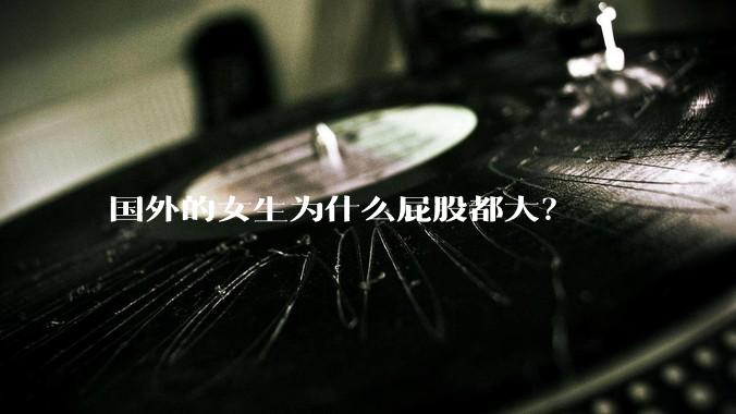 国外的女生为什么屁股都大？