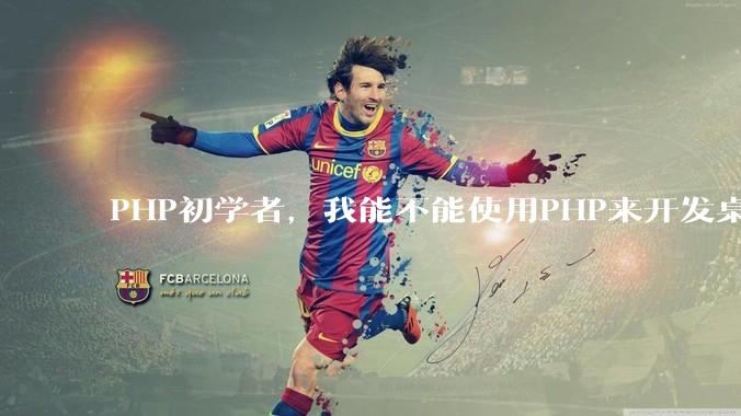 PHP初学者，我能不能使用PHP来开发桌面应用？