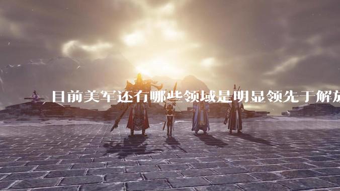 目前美军还有哪些领域是明显领先于解放军的？