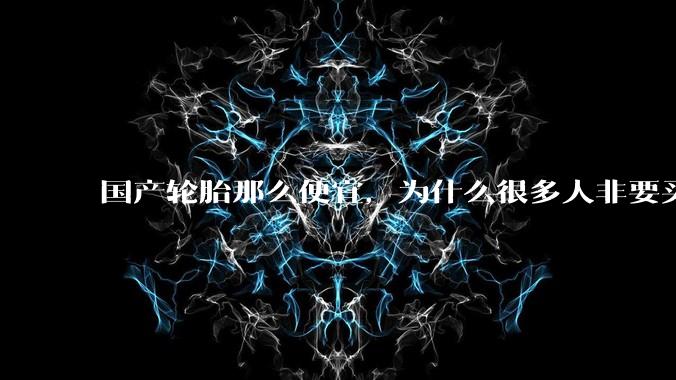 国产轮胎那么便宜，为什么很多人非要买高价的国外轮胎？?