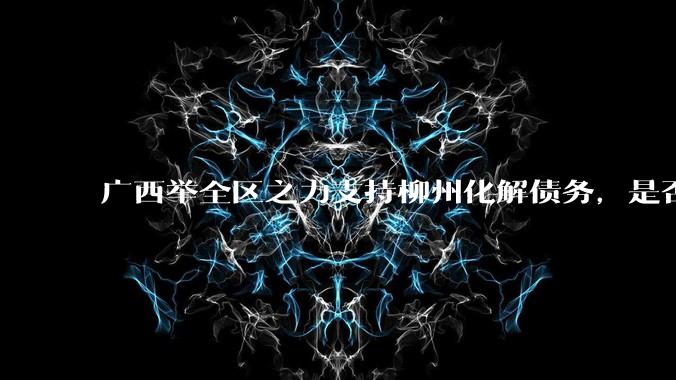 广西举全区之力支持柳州化解债务，是否意味着***隐性债务正受到越来越多的重视？
