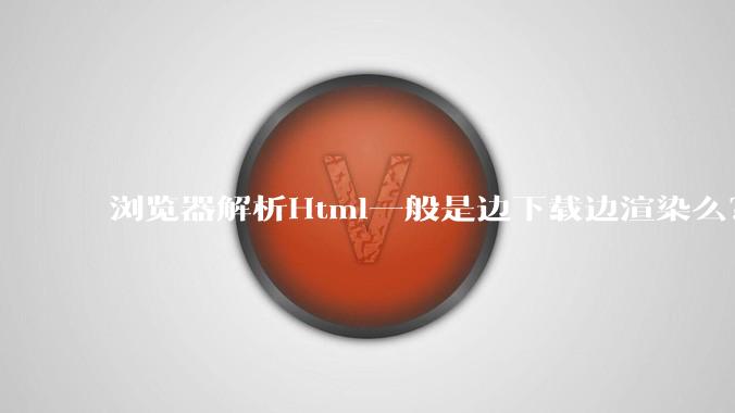 浏览器解析Html一般是边下载边渲染么？如果是边下载边渲染的话，Html又使用GZIP格式传输，如何能够做到没有完全下载就可以渲染的呢？