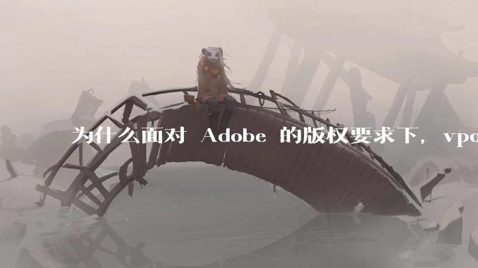 为什么面对 Adobe 的版权要求下，vposy 大神还能从容不迫？
