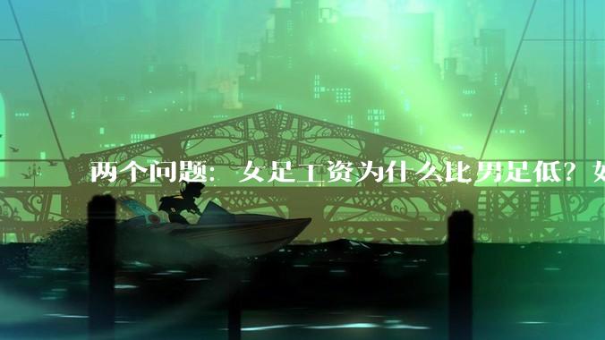 两个问题：女足工资为什么比男足低？如果中国女足和中国男足打一场谁会赢？