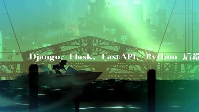 Django、Flask、FastAPI，Python 后端哪个更好？
