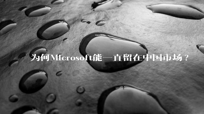 为何Microsoft能一直留在中国市场?