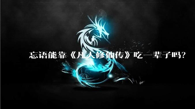 忘语能靠《凡人修仙传》吃一辈子吗？