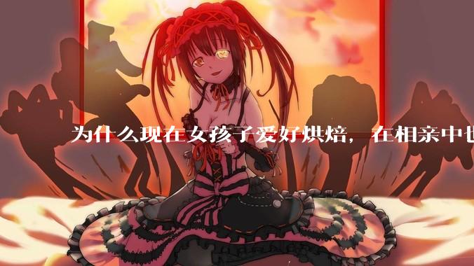 为什么现在女孩子爱好烘焙，在相亲中也成了槽点了？