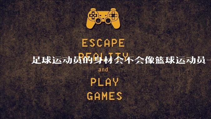 足球运动员的身材会不会像篮球运动员一样朝着巨型化的方向发展？
