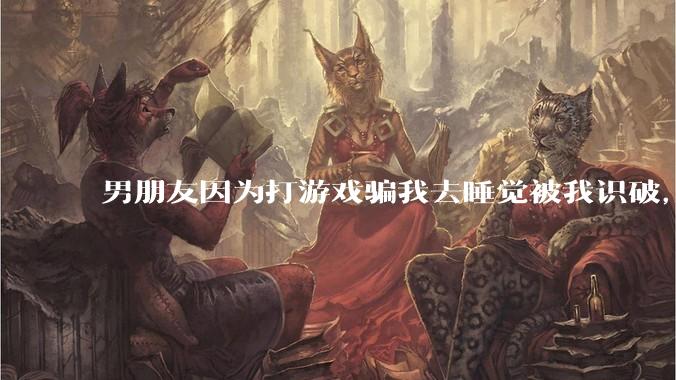 男朋友因为打游戏骗我去睡觉被我识破，然后我提了分手，他同意了，问问男孩子们他怎么想的？