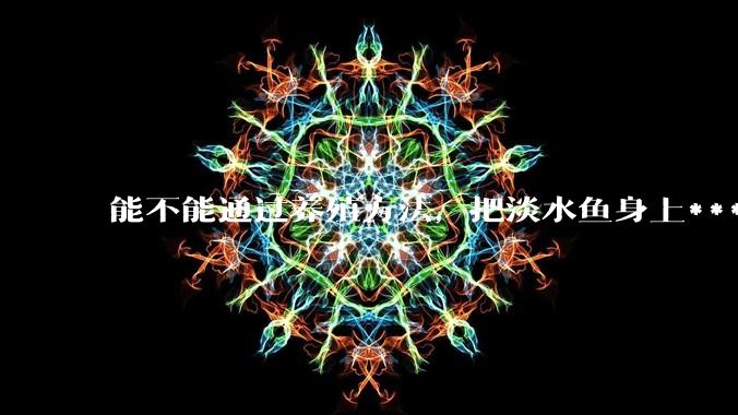 能不能通过养殖方法，把淡水鱼身上***除掉？然后再售卖做刺身，超级爱吃刺身，很害怕寄身虫?