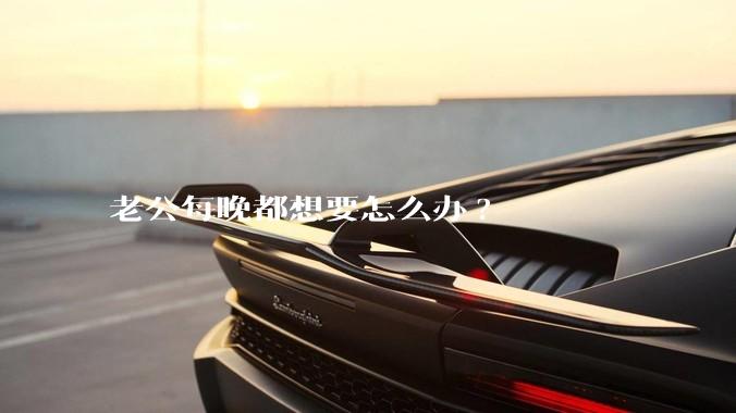 老公每晚都想要怎么办?