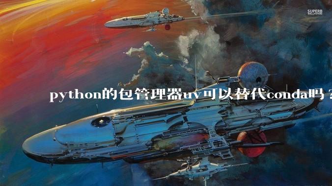 python的包管理器uv可以替代conda吗?