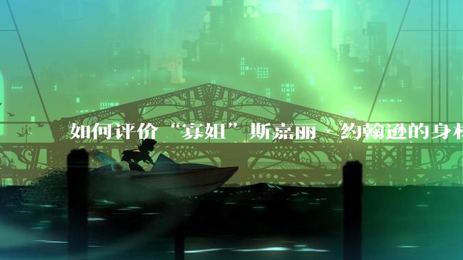 如何评价“寡姐”斯嘉丽·约翰逊的身材？