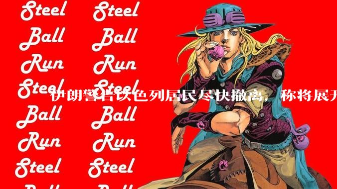 伊朗警告以色列居民尽快撤离，称将展开真正惩罚性打击，伊朗还有哪些底牌？以伊冲突会演变为中东全面战争吗？