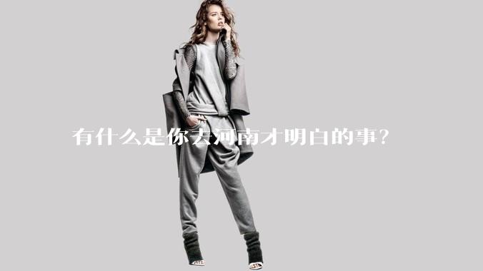 有什么是你去河南才明白的事？