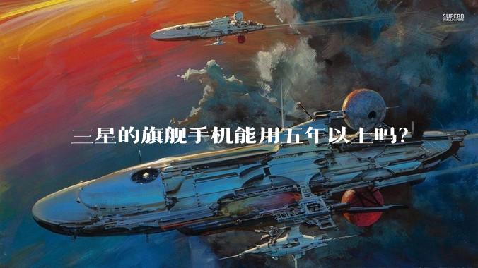 三星的旗舰手机能用五年以上吗？