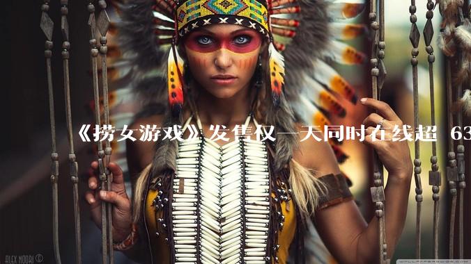 《捞女游戏》发售仅一天同时在线超 6330 人，如何看待游戏的销量？