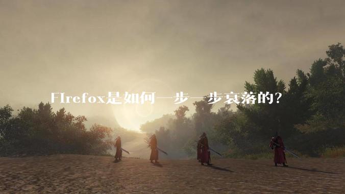 Firefox是如何一步一步衰落的？