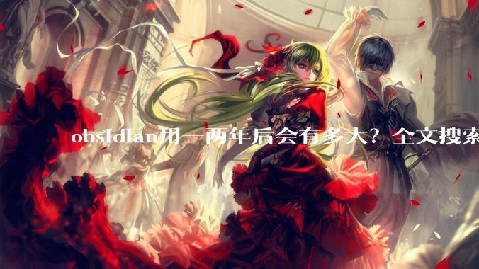 obsidian用一两年后会有多大？全文搜索还快吗？