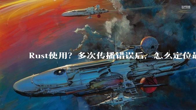 Rust使用？多次传播错误后，怎么定位最开始发生error的地方？