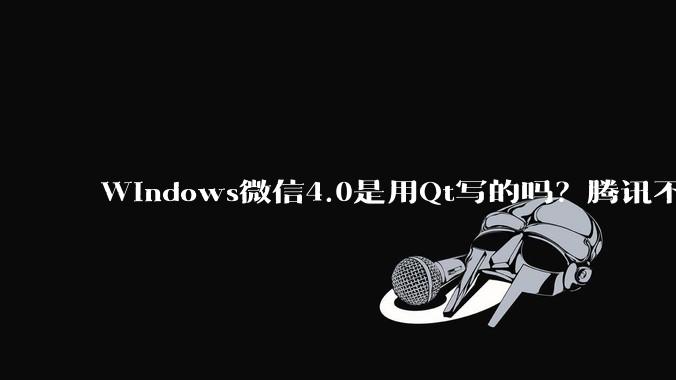 Windows微信4.0是用Qt写的吗？腾讯不是前脚才说Qt人才匮乏？