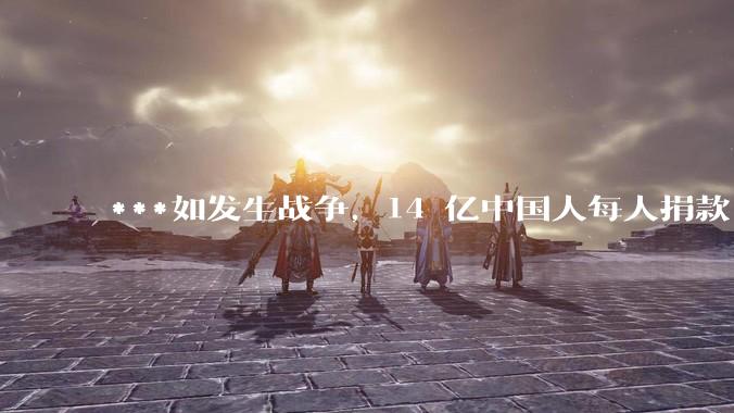 ***如发生战争，14 亿中国人每人捐款 1000 元，可以打几天？