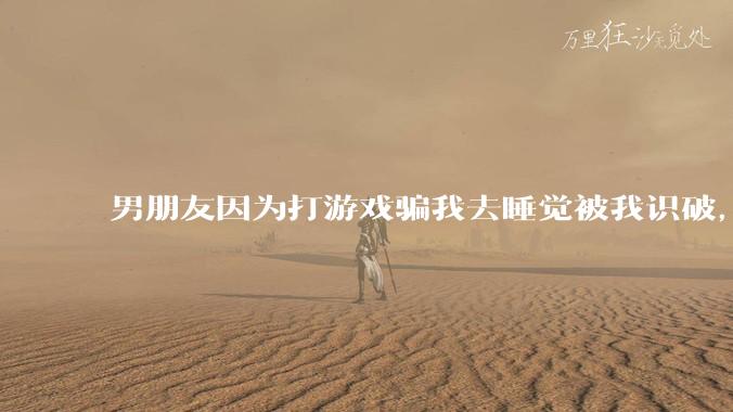 男朋友因为打游戏骗我去睡觉被我识破，然后我提了分手，他同意了，问问男孩子们他怎么想的？