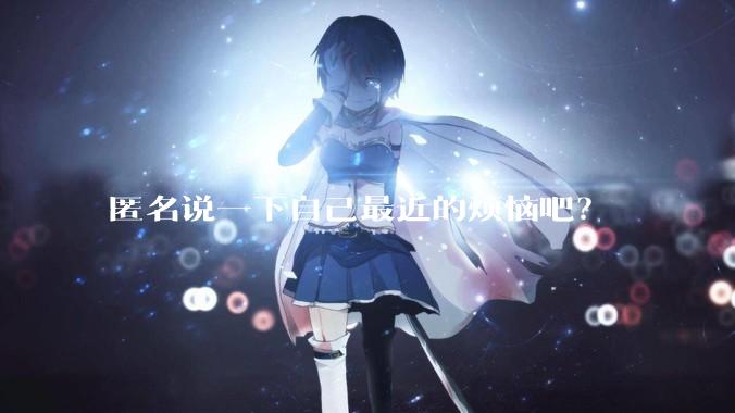 匿名说一下自己最近的烦恼吧？