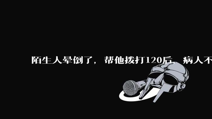 陌生人晕倒了，帮他拨打120后，病人不支付120出车费，这个费用谁来承担？